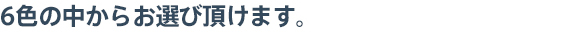 6色の中からお選び頂けます。