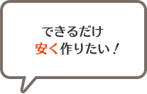 できるだけ安く作りたい！