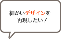 細かいデザインを再現したい！