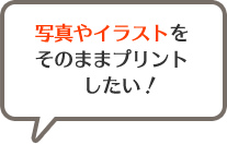 写真やイラストをそのままプリントしたい！