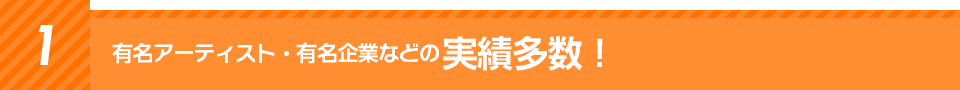 １有名アーティスト・有名企業などの実績多数！