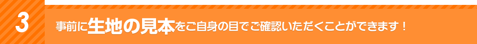 3事前に生地の見本をご自身の目でご確認いただくことができます！