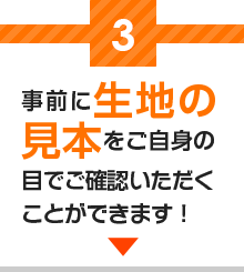 3事前に生地の見本をご自身の目でご確認いただくことができます！